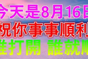 今天是8月16日，祝你事事順利！誰打開，誰就順！