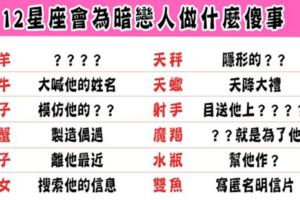 12星座會為暗戀的人做什麼傻事，你一定做過！回頭看看最純真的那時，真是回不去了！