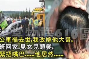 老公車禍去世，我改嫁他大哥，下班回家，見女兒頭髮，我緊捂嘴巴......他居然......