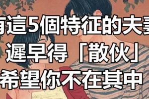 有這5個特徵的夫妻，遲早得「散夥」，希望你不在其中！