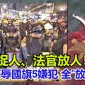 香港侮辱國旗5嫌犯：全"放了"！警察捉人、法官放人！
