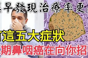 有這五大症狀，早期鼻咽癌在向你招手！越早發現治療率更高！