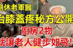 退休老軍醫膝蓋疼秘方終於公開！30年未失手，廚房2物就讓老人健步如飛！