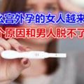 為什麼宮外孕的女人越來越多，這幾個原因，和男人脫不了干係