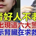 腎好人不老，當身體出現這「六大警示」後，表示腎臟在求救