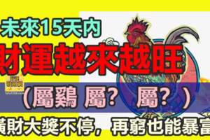 未來15天內，財運越來越旺，橫財大獎不停，再窮也能暴富的3屬相