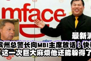 最新消息【檳州總警長向MBI主席放話】快看...這一次巨大麻煩他能躲得了？
