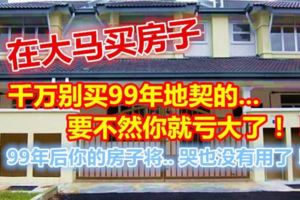 在大馬買房子，千萬別買99年地契的....要不然你就虧大了！！！
