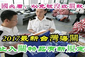 2017最新台灣海關禁止入關物品有新規定了，出國必看，以免被沒收罰款！