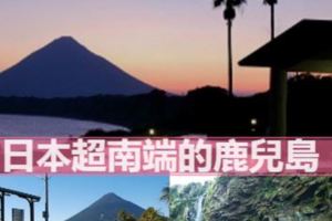 日本超南端的鹿兒島！啖美食、看美景、走跳南部魅力三市鎮