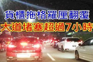 貨櫃拖格羅釐意外翻覆，導致大道嚴重堵塞，長達超過7小時！