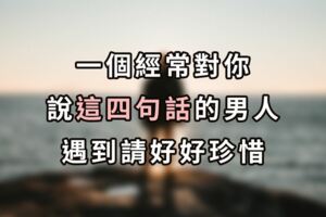 愛在心裡口難開！一個經常對你說這四句話的男人，遇到請好好珍惜！