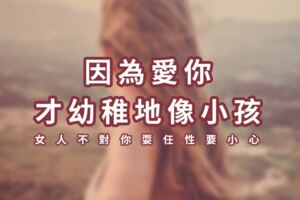 女人不對你耍「任性」要小心！因為愛你，才幼稚地像小孩！