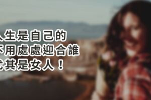 人生是自己的，不用處處迎合誰，尤其是女人！