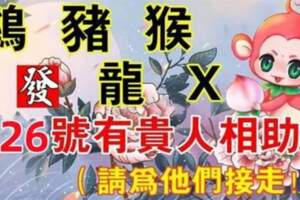 （雞，豬，猴，龍，X）12月26號有貴人相助，請為他們接走