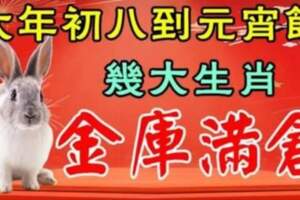 大年初八到元宵節，金庫滿倉，正財橫財旺到爆