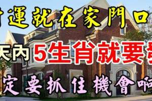 財運就在家門口，六天內五大生肖就要發，一定要抓住機會啊