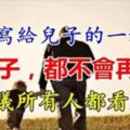 父親寫給兒子的一封信：下輩子，都不會再見了！建議所有人都看看