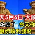 今天5月6大順日，大伯公說了：今天你打開，我就讓你順利發財一輩子