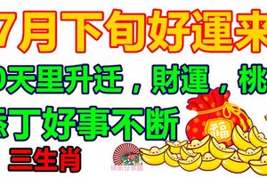 7月下旬好運來，10天裡升遷，財運，桃花，添丁好事不斷3生肖