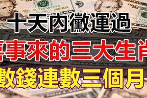 十天內黴運過，喜事來的三大生肖，數錢連數三個月！