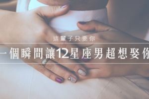 這輩子只要你│一個瞬間讓12星座男超想娶你
