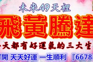 在未來49天裡能夠飛黃騰達的三個生肖，每天都有好運氣打開天天好運一生順利『66788』