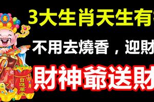 3大生肖天生有福，不用去燒香，迎財運，財神爺送財！