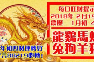 今天2月19日,每日旺財提示：龍雞馬蛇，兔狗羊豬。大年初四財運轉好！留言88219必轉！