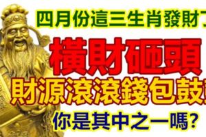 四月份這三生肖發財了！橫財砸頭，財源滾滾錢包鼓鼓！你是其中之一嗎？