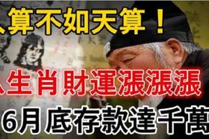 人算不如天算，這8生肖爆發了，財運一路漲漲漲，6月底存款達千萬！