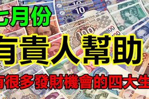 七月份有貴人幫助有很多發財機會的四大生肖