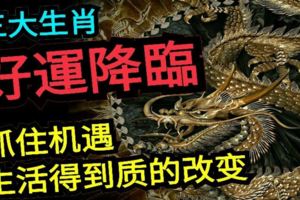 三大生肖將會好運降臨抓住機遇生活得到質的改變