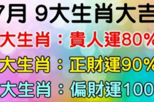 7月9大生肖大吉：貴人運80%，正財運90%，偏財運100%！