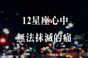 「總是騙自己，彷彿一切都好好的！」在十二星座的心中無法抹滅，停留最久的痛！