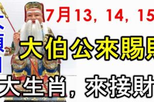 7月13，14，15日是大順日，大伯公來賜財，請7大生肖來接財！