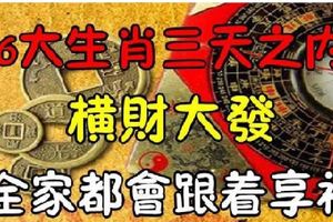 6大生肖三天之內，橫財大發，全家享福！