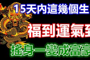 15天內這幾個生肖福到運氣到，搖身一變成富豪！