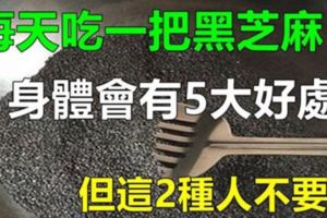 經常吃黑芝麻，會給身體帶來5大好處，但這2種人不能吃