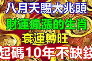 八月天賜大兆頭，財運瘋漲的生肖！衰運轉旺，起碼10年不缺錢