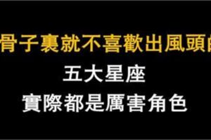 骨子裡就不喜歡出風頭的五大星座，實際都是厲害角色！