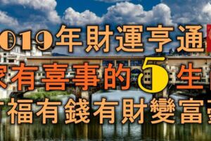 2019年財運亨通，家有喜事降臨的5大生肖，有福有錢有財變富豪！