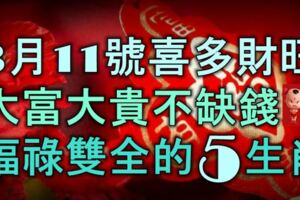 3月11號起喜多財旺，大富大貴不缺錢，福祿雙全的5大生肖！