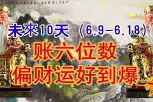 未來10天（6.9-6.18）賬六位數，偏財運好到爆的生肖