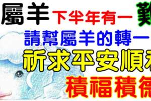 屬羊下半年有一難，請幫屬羊的轉一下，祈求平安順利