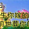 佛曰：「今生你嫁的人，是前世葬你的人」！