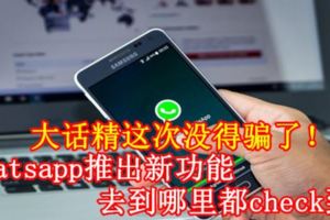 大話精這次沒得騙了！Whatsapp推出新功能，去到哪裡都check到！