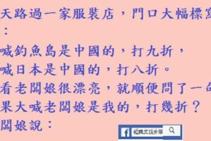 今天路過一家服裝店，門口大幅標寫著：大喊釣魚島是中國的，打九折，我看老闆娘很漂亮，就順便問了一句：如果大喊老闆娘是我的，打幾折？