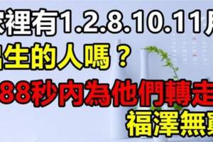 家有1月，2月，8月，10月，11月出生的人嗎？為他們轉走福澤無窮