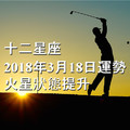 十二星座2018年3月18日運勢：火星狀態提升